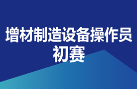 增材制造設(shè)備操作員-初賽實施方案的通知