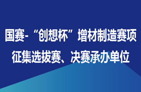 征集國(guó)賽-“創(chuàng)想杯”增材制造設(shè)備操作員賽項(xiàng)選拔賽、決賽承辦單位