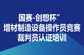 國賽-創(chuàng)想杯” 增材制造設備操作員競賽裁判員認證培訓